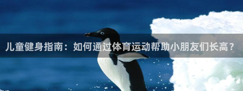 zyty中欧体育平台：儿童健身指南：如何通过体育运动帮助小朋友们长高？