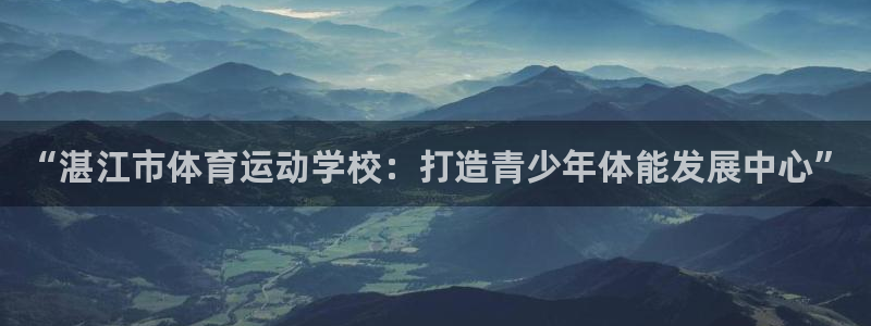 中欧体育kok官网首页：“湛江市体育运动学校：打造青少年体能发展中心”
