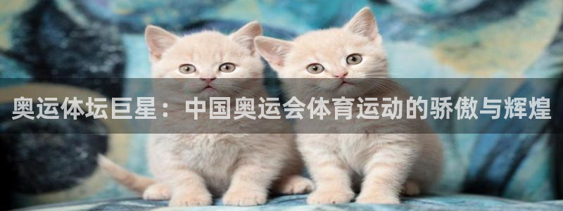 中欧体育下载：奥运体坛巨星：中国奥运会体育运动的骄傲与辉煌